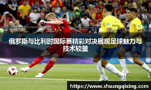 俄罗斯与比利时国际赛精彩对决展现足球魅力与技术较量